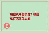 破壁机干磨灵芝？破壁机打灵芝怎么做