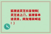 狐狸送灵芝抖音视频(灵芝送上门，狐狸客串送货员，网友爆笑喊话！)