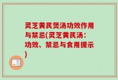 灵芝黄芪煲汤功效作用与禁忌(灵芝黄芪汤：功效、禁忌与食用提示)
