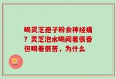 喝灵芝孢子粉会神经痛？灵芝泡水喝闻着很香但喝着很苦，为什么