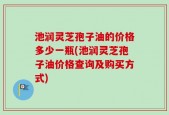 池润灵芝孢子油的价格多少一瓶(池润灵芝孢子油价格查询及购买方式)