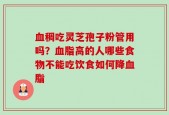 血稠吃灵芝孢子粉管用吗？血脂高的人哪些食物不能吃饮食如何降血脂