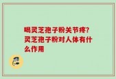 喝灵芝孢子粉关节疼？灵芝孢子粉对人体有什么作用