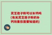 灵芝孢子粉可以补钙吗(有关灵芝孢子粉的补钙效果你需要知道的)