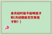 来月经时能不能喝孢子粉(月经期能否饮用孢子粉？)