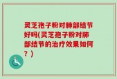 灵芝孢子粉对肺部结节好吗(灵芝孢子粉对肺部结节的治疗效果如何？)