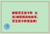 破壁灵芝孢子粉  北京(破壁提高吸收率，灵芝孢子粉受追捧)