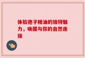 体验孢子精油的独特魅力，唤醒与你的自然连接