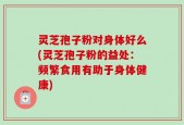 灵芝孢子粉对身体好么(灵芝孢子粉的益处：频繁食用有助于身体健康)