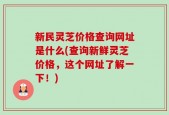 新民灵芝价格查询网址是什么(查询新鲜灵芝价格，这个网址了解一下！)