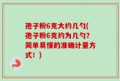 孢子粉6克大约几勺(孢子粉6克约为几勺？简单易懂的准确计量方式！)