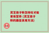 灵芝孢子粉怎样吃才能更有营养 (灵芝孢子粉的最佳食用方法)