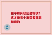 孢子粉片状还是粉状？这才是每个消费者都想知道的