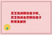 灵芝夜间释放孢子粉_灵芝夜间自然释放孢子粉现象解析