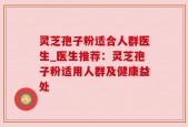 灵芝孢子粉适合人群医生_医生推荐：灵芝孢子粉适用人群及健康益处