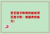 灵芝孢子粉男的能和灵芝孢子粉：增强男性能力！