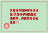 灵芝孢子粉好坏测试视频(灵芝孢子粉质量检测视频，你需要知道的这些！)