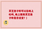 灵芝孢子粉可以在晚上吃吗_晚上服用灵芝孢子粉是否适宜？)