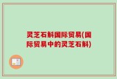 灵芝石斛国际贸易(国际贸易中的灵芝石斛)