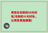男性吃石斛的10大好处(石斛的十大好处，让男性更加健康)