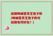 经期喝破壁灵芝孢子粉(喝破壁灵芝孢子粉对经期有何好处？)