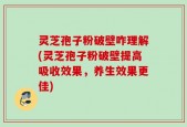 灵芝孢子粉破壁咋理解(灵芝孢子粉破壁提高吸收效果，养生效果更佳)