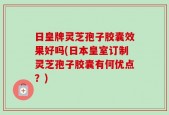 日皇牌灵芝孢子胶囊效果好吗(日本皇室订制灵芝孢子胶囊有何优点？)