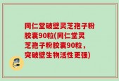 同仁堂破壁灵芝孢子粉胶囊90粒(同仁堂灵芝孢子粉胶囊90粒，突破壁生物活性更强)