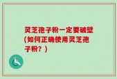 灵芝孢子粉一定要破壁(如何正确使用灵芝孢子粉？)