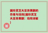 国珍灵芝大豆异黄酮的作用与功效(国珍灵芝大豆异黄酮：功效详解)