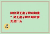 肺癌灵芝孢子粉咳加重？灵芝孢子粉长期吃害处是什么