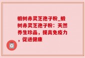椴树赤灵芝孢子粉_椴树赤灵芝孢子粉：天然养生珍品，提高免疫力，促进健康