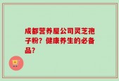 成都营养屋公司灵芝孢子粉？健康养生的必备品？