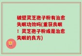 破壁灵芝孢子粉有治愈失眠功效吗(重获良眠！灵芝孢子粉或是治愈失眠的良方)