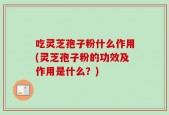 吃灵芝孢子粉什么作用(灵芝孢子粉的功效及作用是什么？)