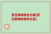 灵芝基地特点介绍(灵芝基地的独特之处)
