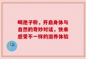 喝孢子粉，开启身体与自然的奇妙对话，快来感受不一样的滋养体验