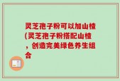 灵芝孢子粉可以加山楂(灵芝孢子粉搭配山楂，创造完美绿色养生组合