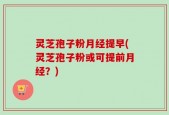 灵芝孢子粉月经提早(灵芝孢子粉或可提前月经？)