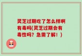 灵芝过期吃了怎么样啊有毒吗(灵芝过期会有毒性吗？急需了解！)