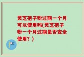 灵芝孢子粉过期一个月可以使用吗(灵芝孢子粉一个月过期是否安全使用？)