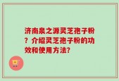 济南泉之源灵芝孢子粉？介绍灵芝孢子粉的功效和使用方法？