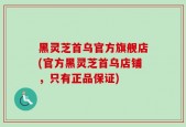 黑灵芝首乌官方旗舰店(官方黑灵芝首乌店铺，只有正品保证)