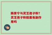肠胃宁与灵芝孢子粉？灵芝孢子粉胶囊有副作用吗