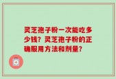 灵芝孢子粉一次能吃多少钱？灵芝孢子粉的正确服用方法和剂量？