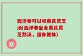西洋参可以喝黄芪灵芝汤(西洋参配合黄芪灵芝熬汤，强身健体)