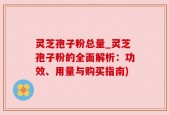灵芝孢子粉总量_灵芝孢子粉的全面解析：功效、用量与购买指南)