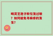 喝灵芝孢子粉引发过敏？如何避免寻麻疹的发生？