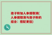 孢子粉加人参提取液(人参提取液与孢子粉的结合：搭配更佳)