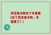 灵芝孢子粉吃了手变黑(吃了灵芝孢子粉，手变黑了？)